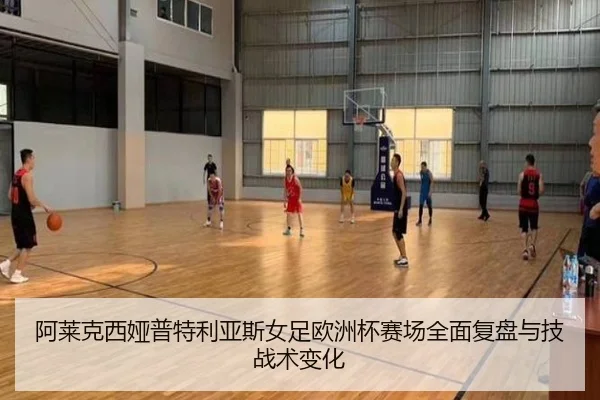 阿莱克西娅普特利亚斯女足欧洲杯赛场全面复盘与技战术变化