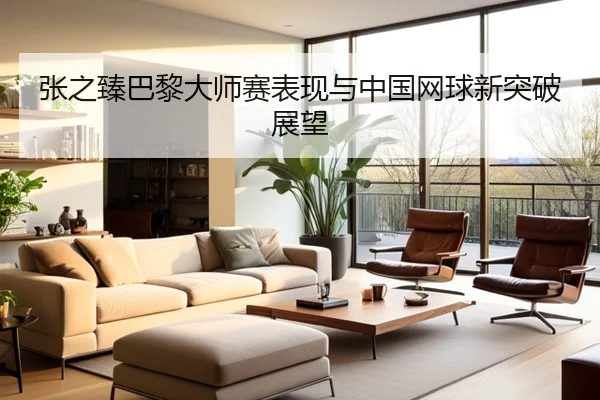 张之臻巴黎大师赛表现与中国网球新突破展望